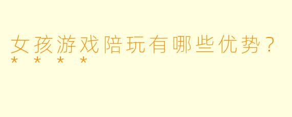 女孩游戏陪玩有哪些优势?****