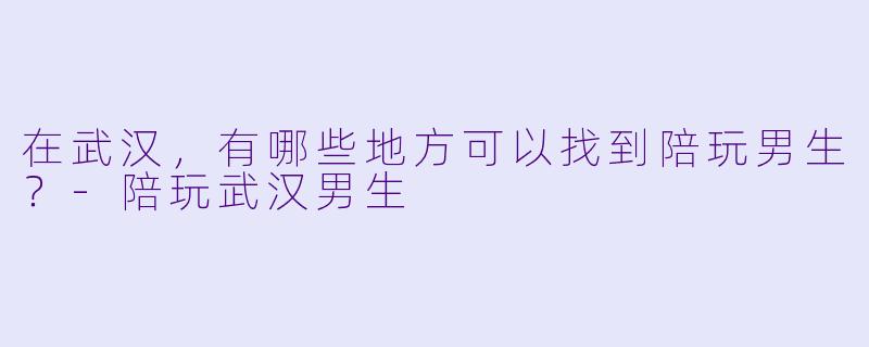 在武汉，有哪些地方可以找到陪玩男生？-陪玩武汉男生