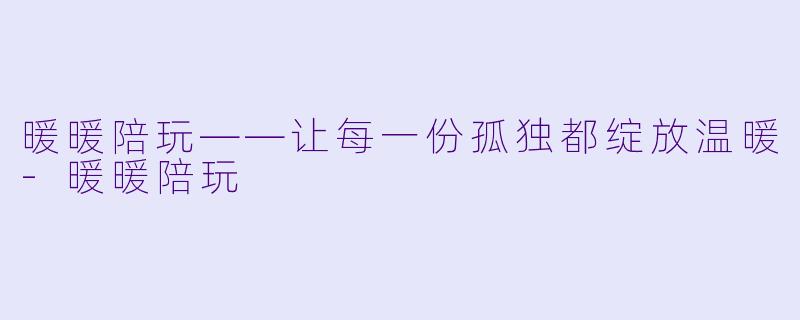 暖暖陪玩——让每一份孤独都绽放温暖-暖暖陪玩