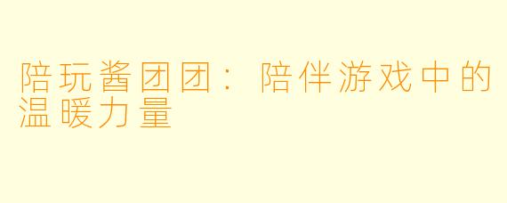 陪玩酱团团：陪伴游戏中的温暖力量