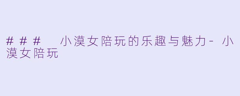 ### 小漠女陪玩的乐趣与魅力-小漠女陪玩