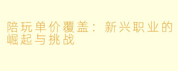 陪玩单价覆盖：新兴职业的崛起与挑战