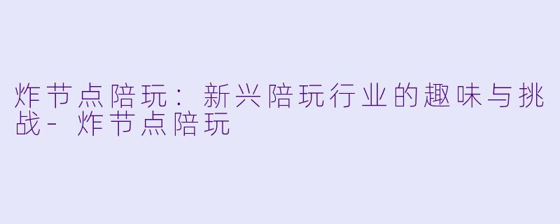 炸节点陪玩：新兴陪玩行业的趣味与挑战-炸节点陪玩