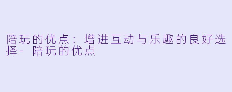 陪玩的优点:增进互动与乐趣的良好选择