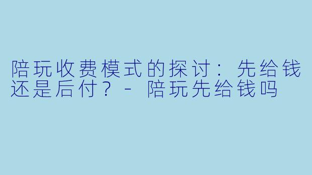 陪玩收费模式的探讨：先给钱还是后付？-陪玩先给钱吗