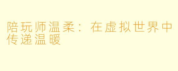 陪玩师温柔：在虚拟世界中传递温暖