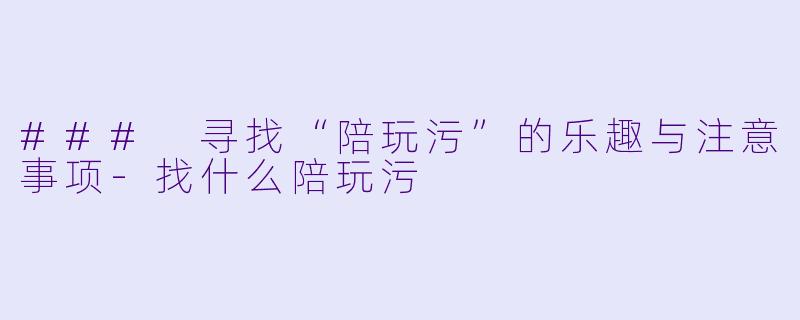 ### 寻找“陪玩污”的乐趣与注意事项-找什么陪玩污