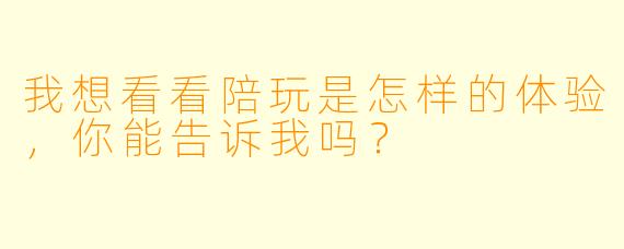 我想看看陪玩是怎样的体验,你能告诉我吗?