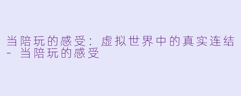当陪玩的感受：虚拟世界中的真实连结-当陪玩的感受
