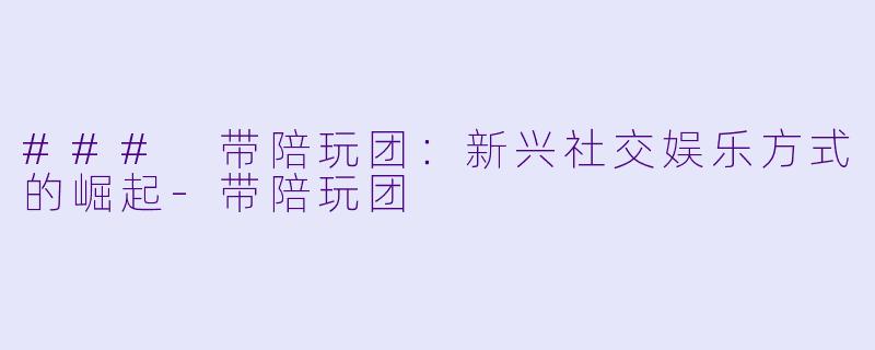 ### 带陪玩团：新兴社交娱乐方式的崛起-带陪玩团