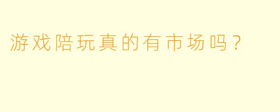 游戏陪玩真的有市场吗？  