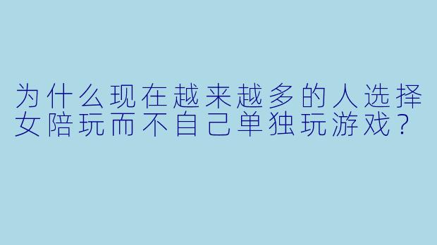 为什么现在越来越多的人选择女陪玩而不自己单独玩游戏？