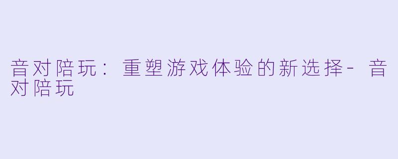 音对陪玩:重塑游戏体验的新选择