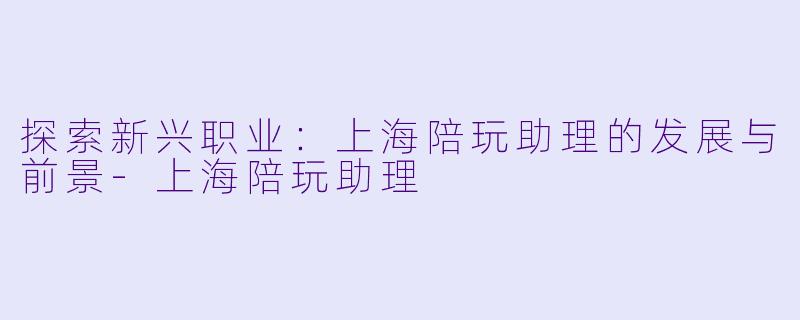 探索新兴职业：上海陪玩助理的发展与前景-上海陪玩助理