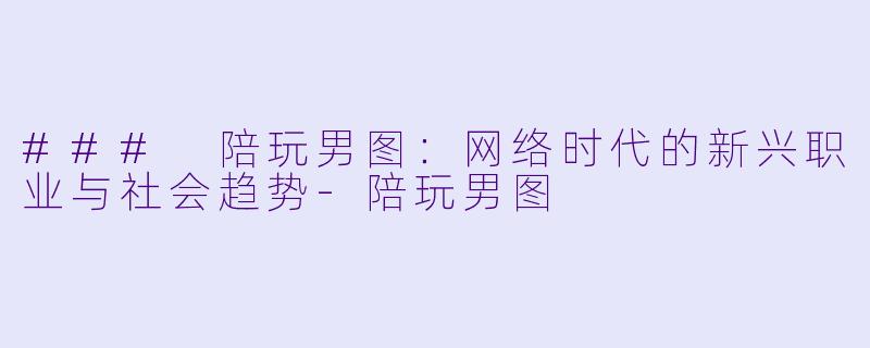 ### 陪玩男图：网络时代的新兴职业与社会趋势-陪玩男图