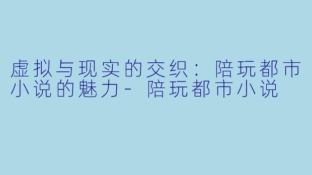 虚拟与现实的交织：陪玩都市小说的魅力-陪玩都市小说