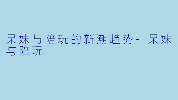 呆妹与陪玩的新潮趋势