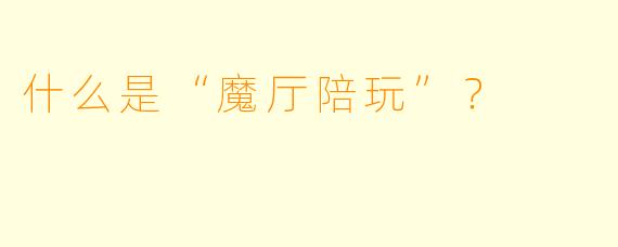 什么是“魔厅陪玩”？  