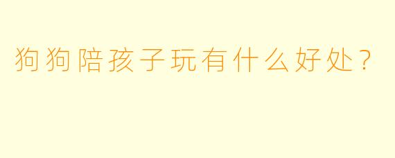 狗狗陪孩子玩有什么好处？
