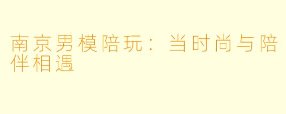 南京男模陪玩：当时尚与陪伴相遇