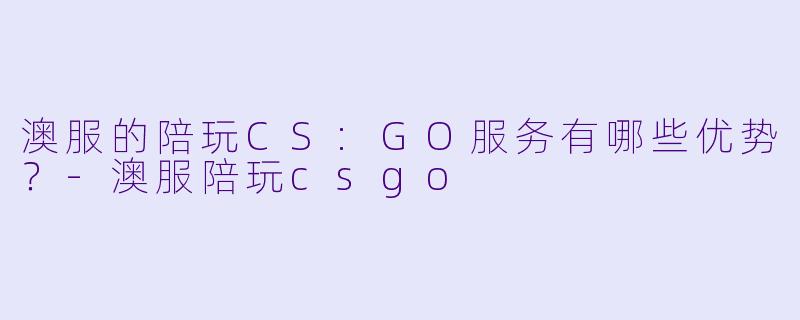 澳服的陪玩CS:GO服务有哪些优势?