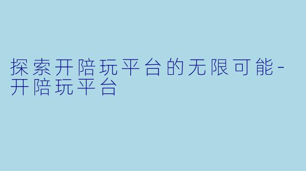 探索开陪玩平台的无限可能-开陪玩平台