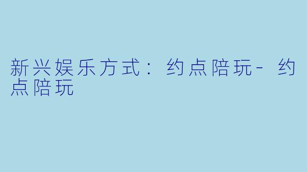 新兴娱乐方式:约点陪玩