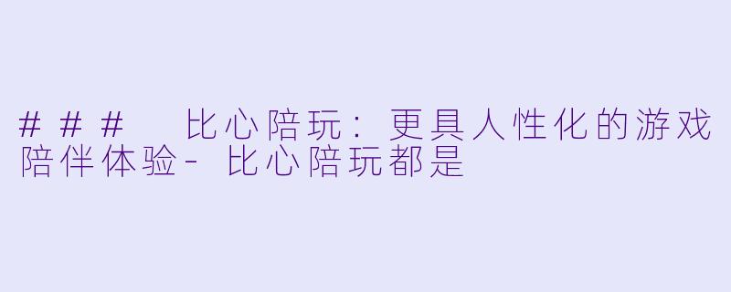 ### 比心陪玩：更具人性化的游戏陪伴体验-比心陪玩都是