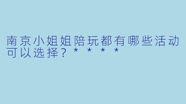 南京小姐姐陪玩都有哪些活动可以选择?****