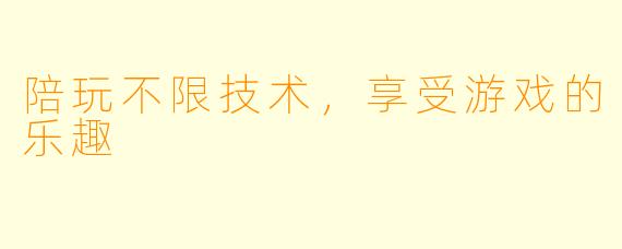 陪玩不限技术，享受游戏的乐趣
