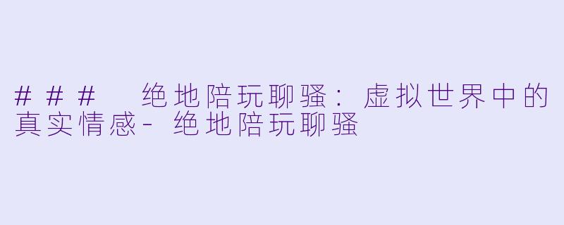 ### 绝地陪玩聊骚:虚拟世界中的真实情感