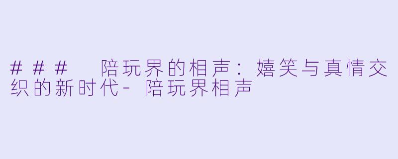 ### 陪玩界的相声：嬉笑与真情交织的新时代-陪玩界相声