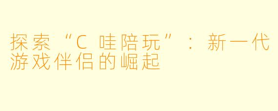 探索“C哇陪玩”：新一代游戏伴侣的崛起