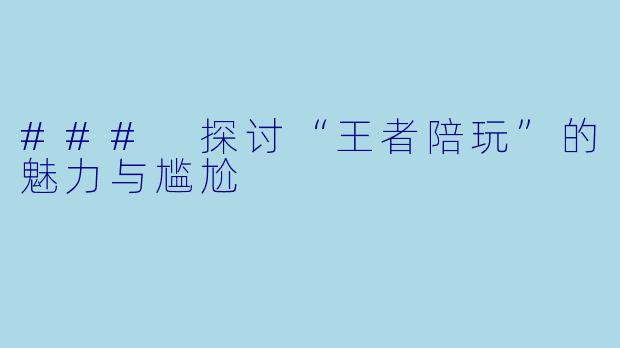 ### 探讨“王者陪玩”的魅力与尴尬