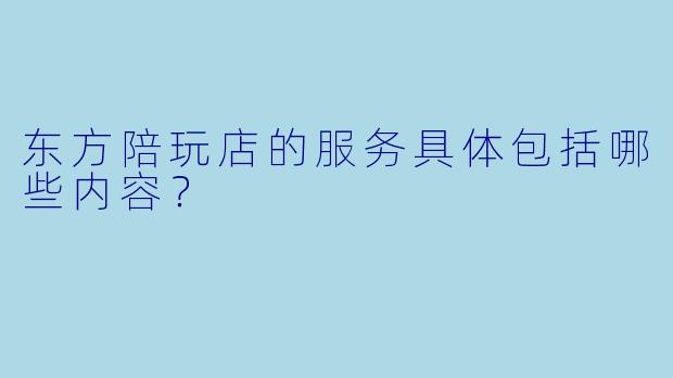 东方陪玩店的服务具体包括哪些内容？