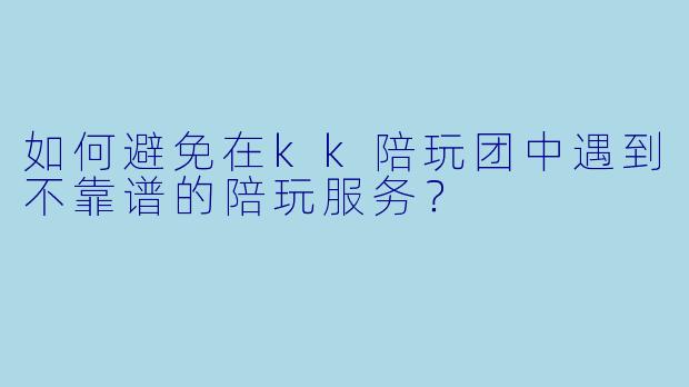 如何避免在kk陪玩团中遇到不靠谱的陪玩服务?