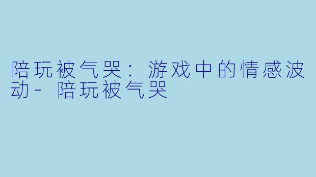 陪玩被气哭:游戏中的情感波动