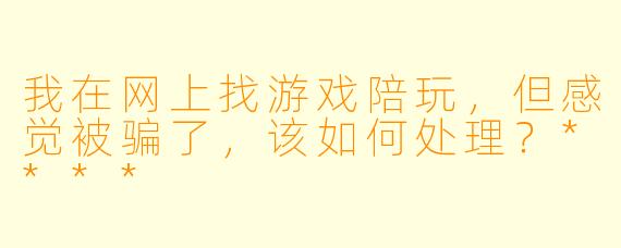 我在网上找游戏陪玩,但感觉被骗了,该如何处理?****