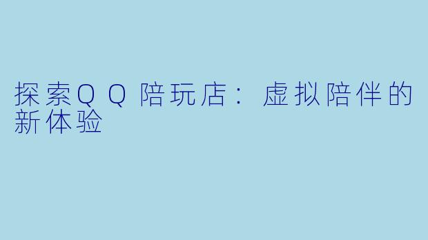 探索QQ陪玩店：虚拟陪伴的新体验