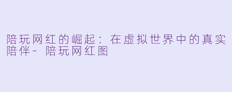 陪玩网红的崛起:在虚拟世界中的真实陪伴