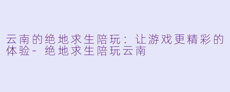 云南的绝地求生陪玩:让游戏更精彩的体验