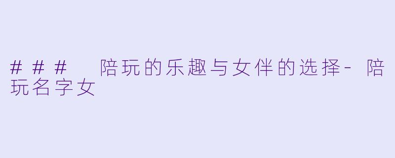 ### 陪玩的乐趣与女伴的选择-陪玩名字女