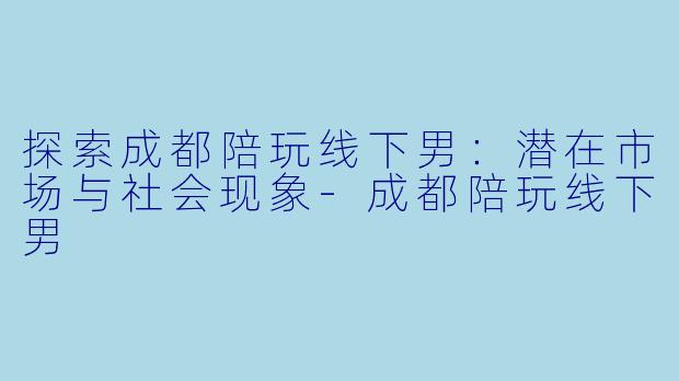 探索成都陪玩线下男:潜在市场与社会现象