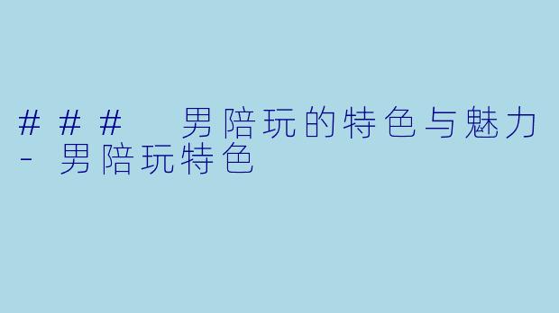 ### 男陪玩的特色与魅力-男陪玩特色