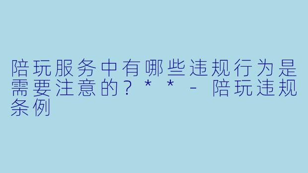 陪玩服务中有哪些违规行为是需要注意的?**