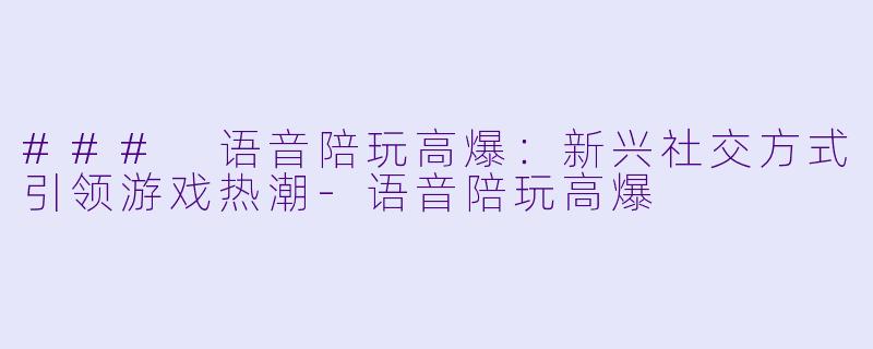 ### 语音陪玩高爆：新兴社交方式引领游戏热潮-语音陪玩高爆