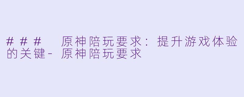 ### 原神陪玩要求：提升游戏体验的关键-原神陪玩要求