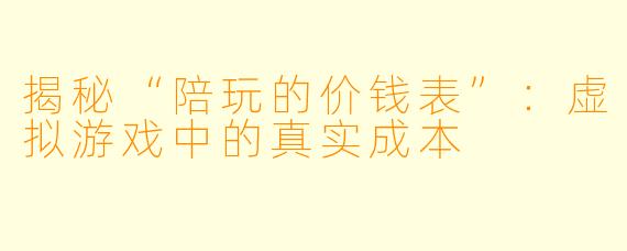 揭秘“陪玩的价钱表”：虚拟游戏中的真实成本