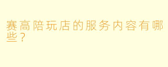 赛高陪玩店的服务内容有哪些？