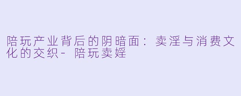 陪玩产业背后的阴暗面:卖淫与消费文化的交织